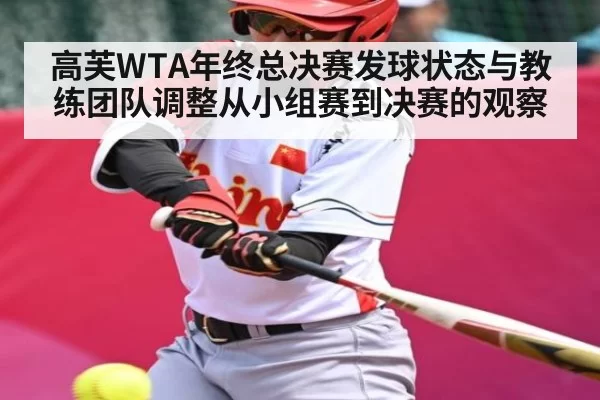 高芙WTA年终总决赛发球状态与教练团队调整从小组赛到决赛的观察